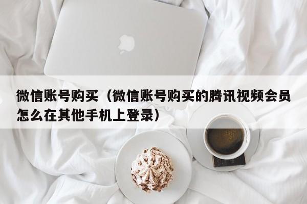 微信账号购买（微信账号购买的腾讯视频会员怎么在其他手机上登录）