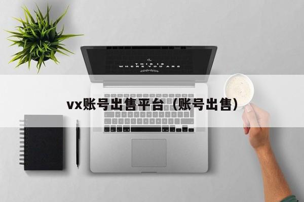 vx账号出售平台（账号出售）