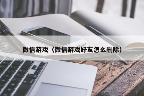 微信游戏（微信游戏好友怎么删除）