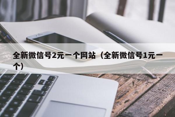 全新微信号2元一个网站（全新微信号1元一个）