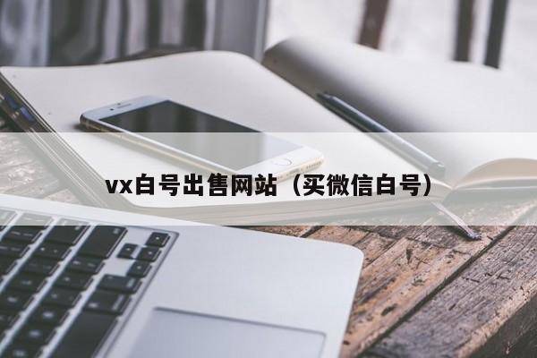 vx白号出售网站（买微信白号）