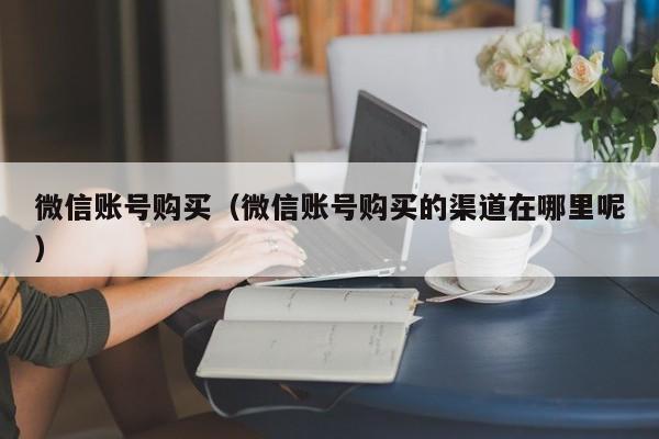 微信账号购买（微信账号购买的渠道在哪里呢）