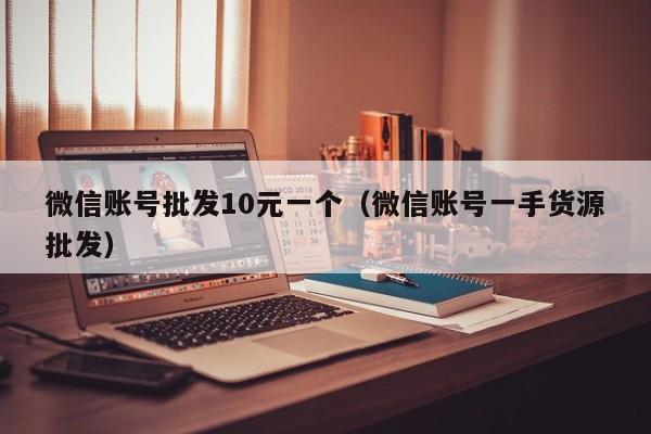 微信账号批发10元一个（微信账号一手货源批发）