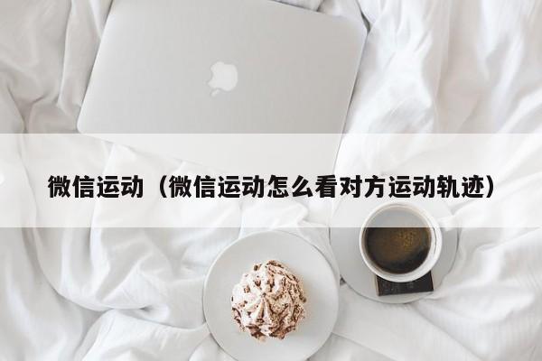 微信运动（微信运动怎么看对方运动轨迹）