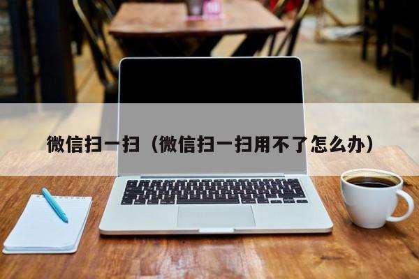 微信扫一扫（微信扫一扫用不了怎么办）